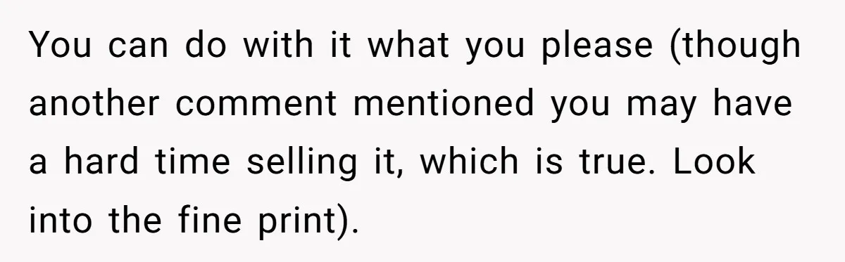 You can do with it what you please (though another comment mentioned you may have a hard time selling it, which is true. Look into the fine print).