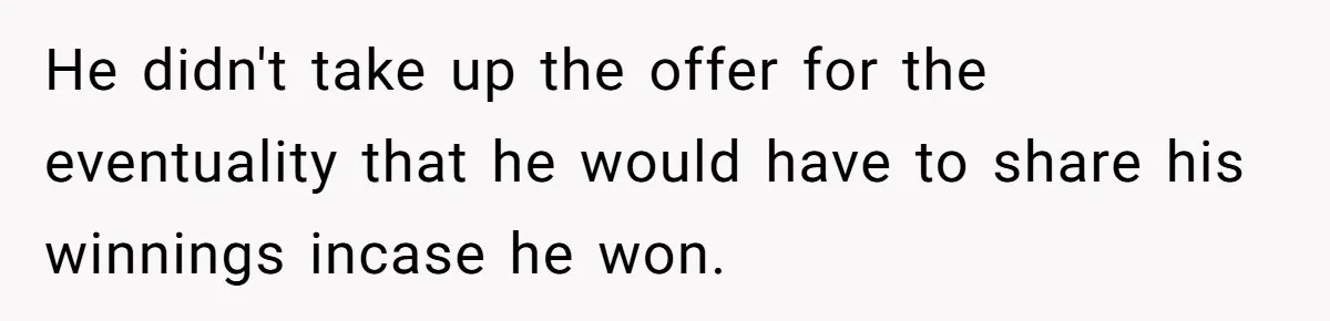 He didn't take up the offer for the eventuality that he would have to share his winnings incase he won.