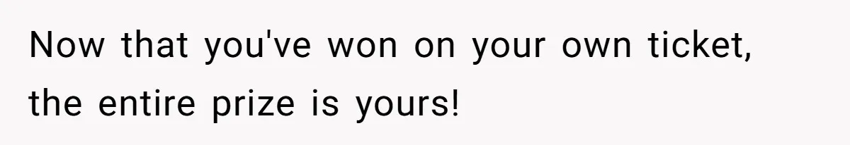 Now that you've won on your own ticket, the entire prize is yours!