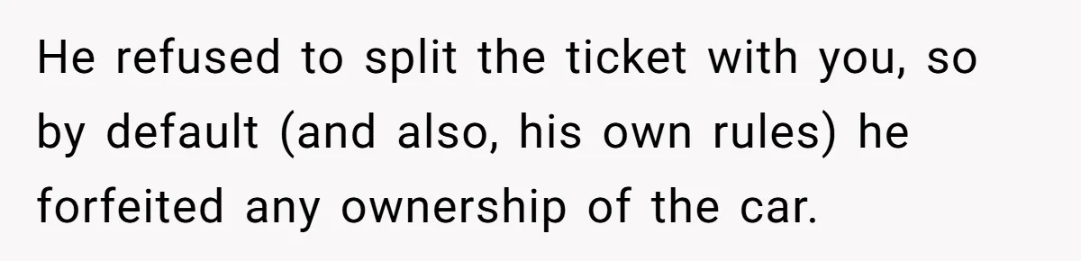 He refused to split the ticket with you, so by default (and also, his own rules) he forfeited any ownership of the car.