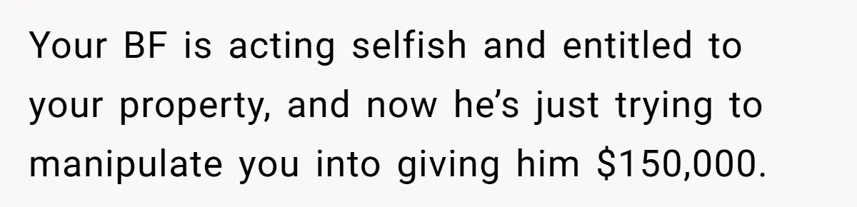Your BF is acting selfish and entitled to your property, and now he’s just trying to manipulate you into giving him $150,000.