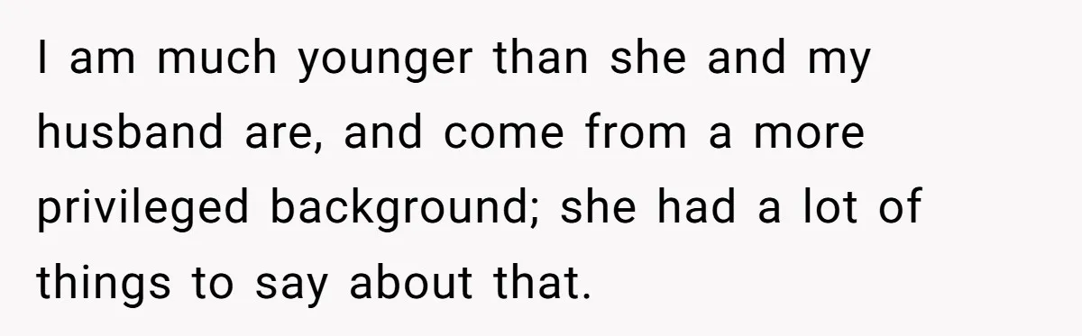 I am much younger than she and my husband are, and come from a more privileged background; she had a lot of things to say about that.