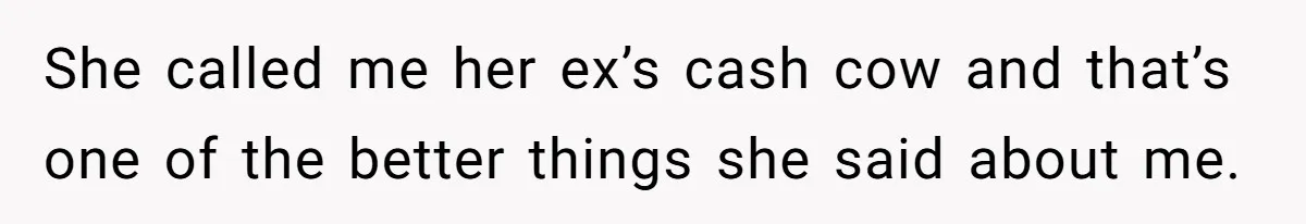 She called me her ex’s cash cow and that’s one of the better things she said about me.