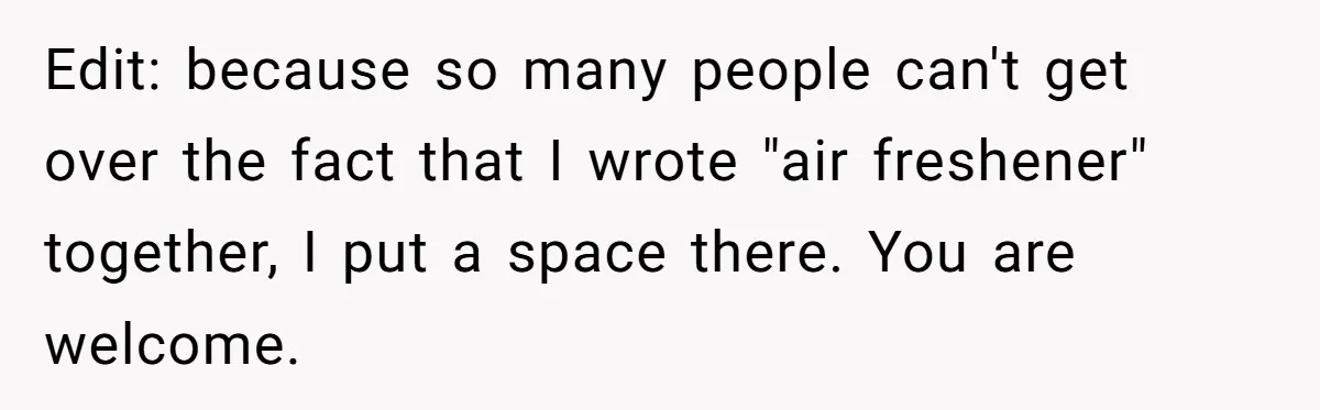 Edit: because so many people can't get over the fact that I wrote "air freshener" together, I put a space there. You are welcome.