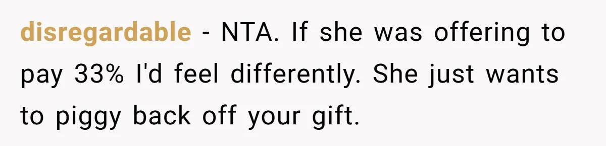 disregardable − NTA. If she was offering to pay 33% I'd feel differently. She just wants to piggy back off your gift.