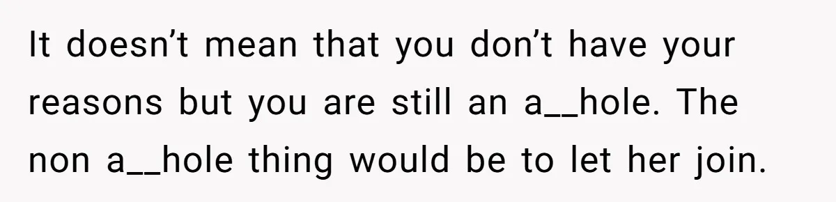 It doesn’t mean that you don’t have your reasons but you are still an a__hole. The non a__hole thing would be to let her join.