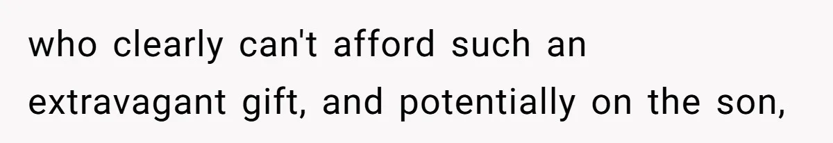 who clearly can't afford such an extravagant gift, and potentially on the son,