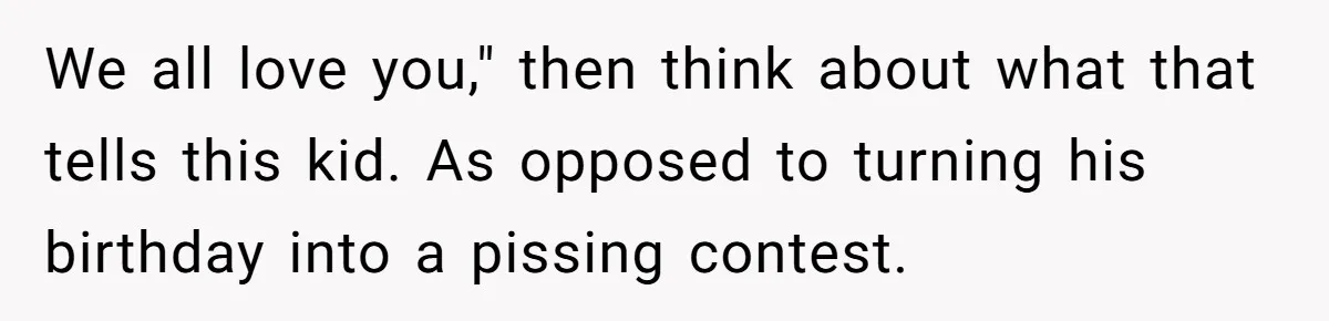 We all love you," then think about what that tells this kid. As opposed to turning his birthday into a pissing contest.