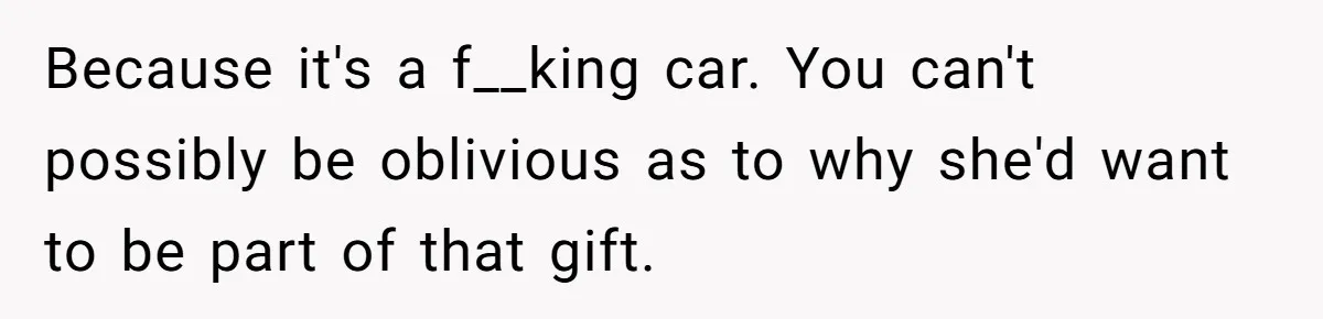 Because it's a f__king car. You can't possibly be oblivious as to why she'd want to be part of that gift.