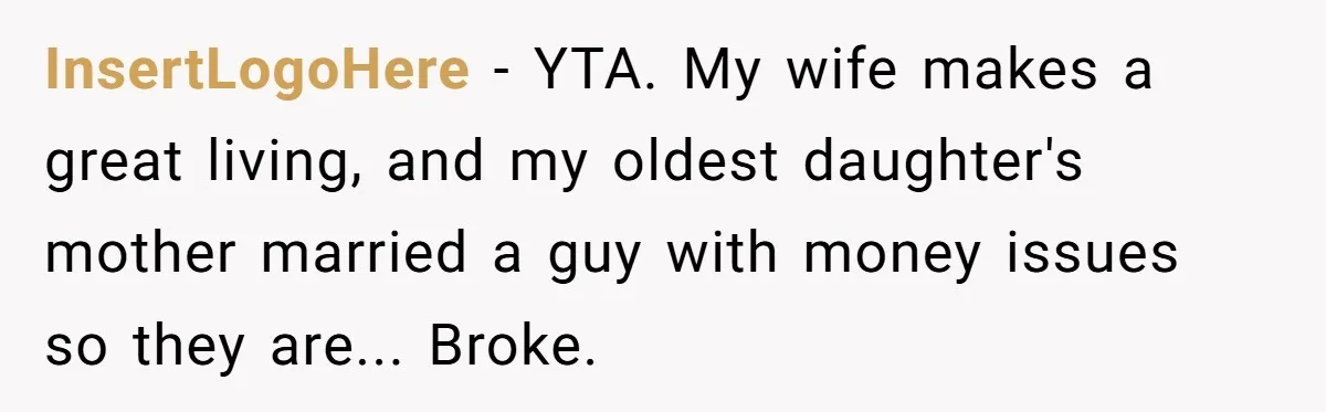 InsertLogoHere − YTA. My wife makes a great living, and my oldest daughter's mother married a guy with money issues so they are... Broke.
