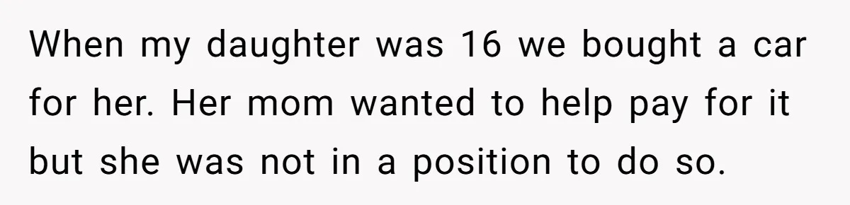 When my daughter was 16 we bought a car for her. Her mom wanted to help pay for it but she was not in a position to do so.