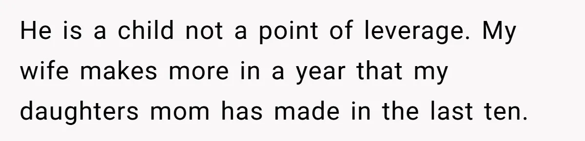He is a child not a point of leverage. My wife makes more in a year that my daughters mom has made in the last ten.