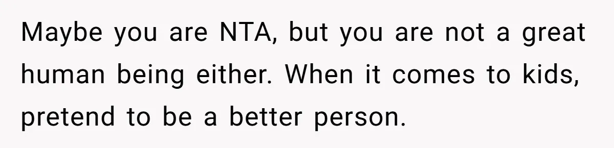 Maybe you are NTA, but you are not a great human being either. When it comes to kids, pretend to be a better person.