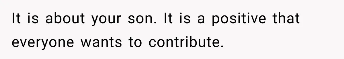 It is about your son. It is a positive that everyone wants to contribute.