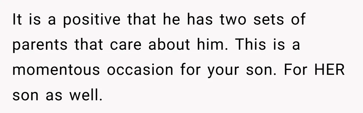 It is a positive that he has two sets of parents that care about him. This is a momentous occasion for your son. For HER son as well.