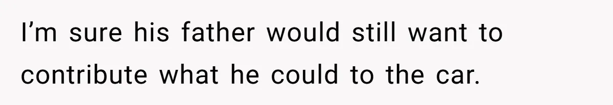 I’m sure his father would still want to contribute what he could to the car.