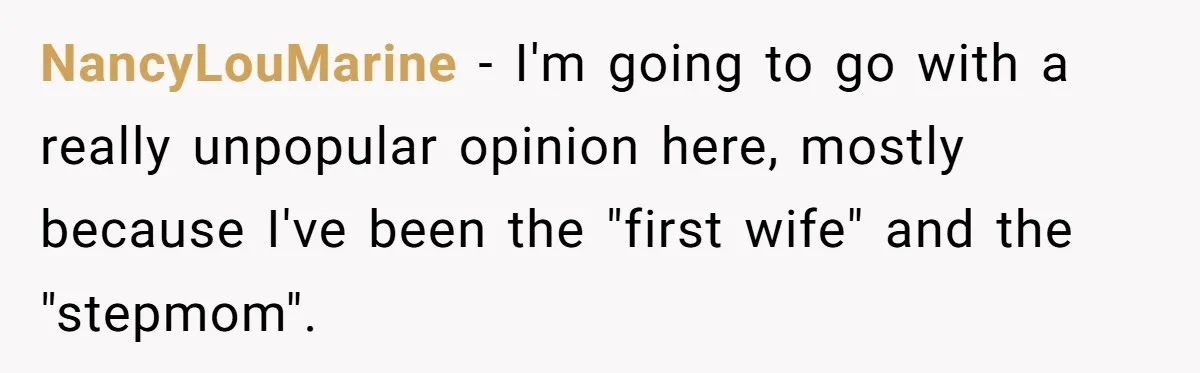 NancyLouMarine − I'm going to go with a really unpopular opinion here, mostly because I've been the "first wife" and the "stepmom".