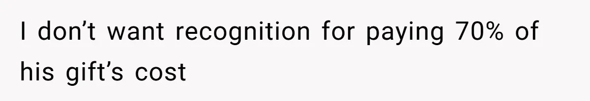 I don’t want recognition for paying 70% of his gift’s cost