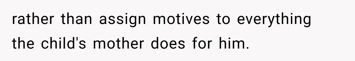 rather than assign motives to everything the child's mother does for him.