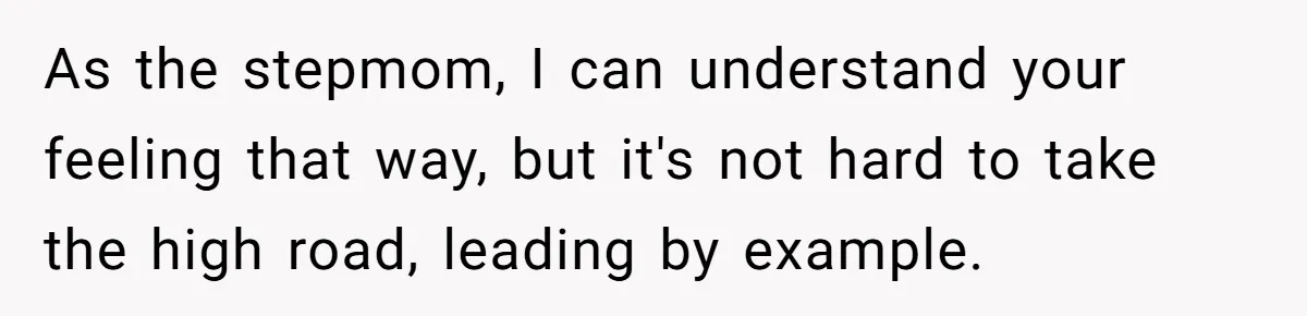 As the stepmom, I can understand your feeling that way, but it's not hard to take the high road, leading by example.