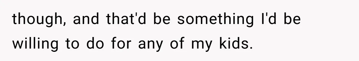 though, and that'd be something I'd be willing to do for any of my kids.
