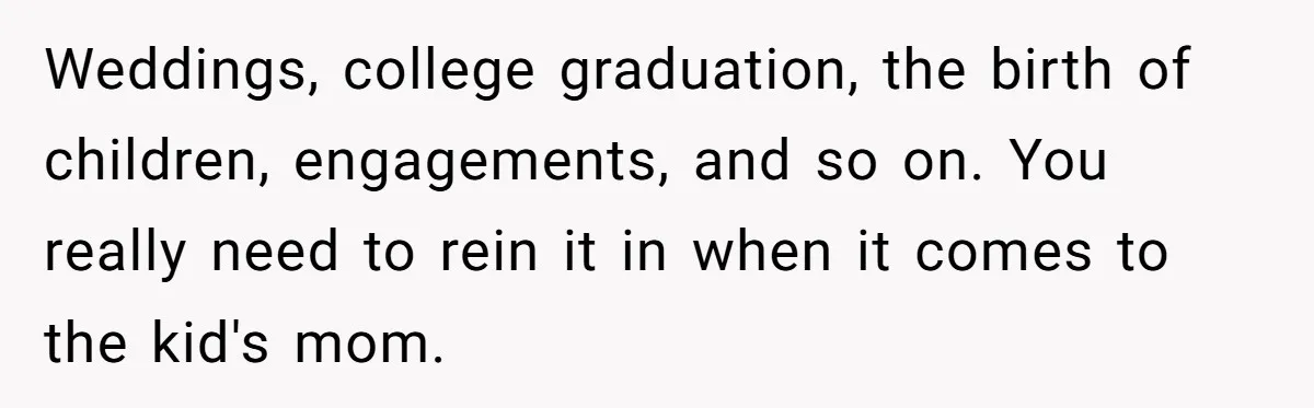 Weddings, college graduation, the birth of children, engagements, and so on. You really need to rein it in when it comes to the kid's mom.