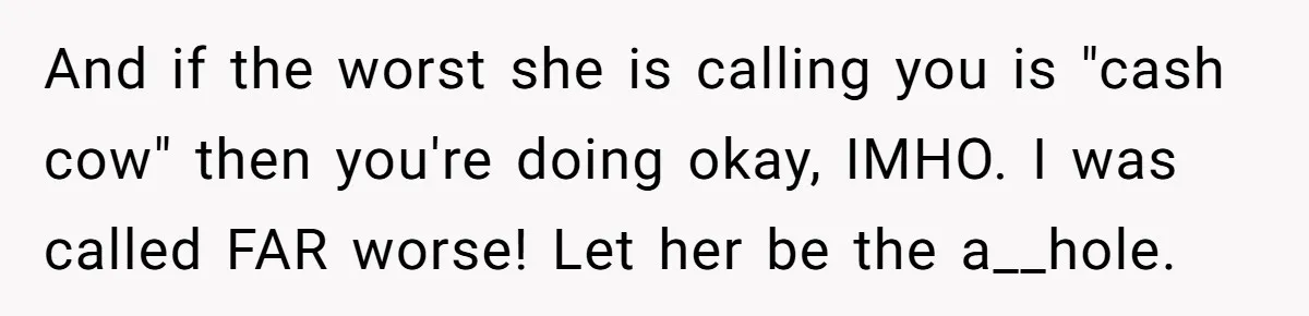 And if the worst she is calling you is "cash cow" then you're doing okay, IMHO. I was called FAR worse! Let her be the a__hole.