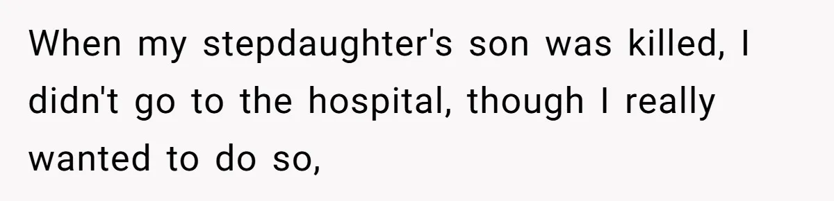 When my stepdaughter's son was killed, I didn't go to the hospital, though I really wanted to do so,
