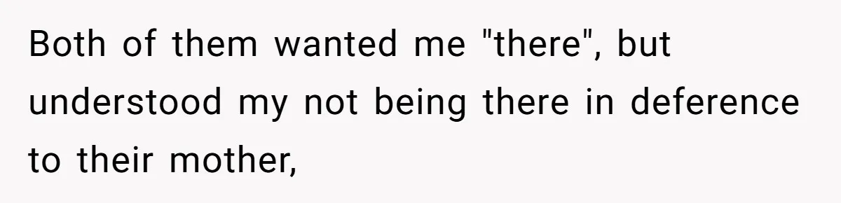 Both of them wanted me "there", but understood my not being there in deference to their mother,