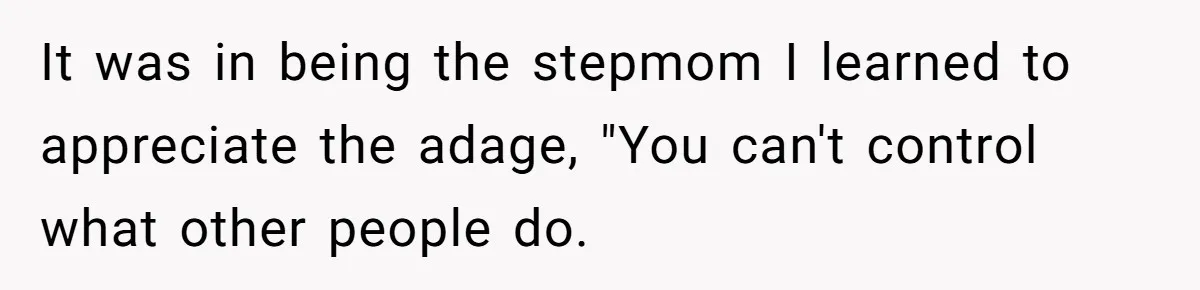 It was in being the stepmom I learned to appreciate the adage, "You can't control what other people do.