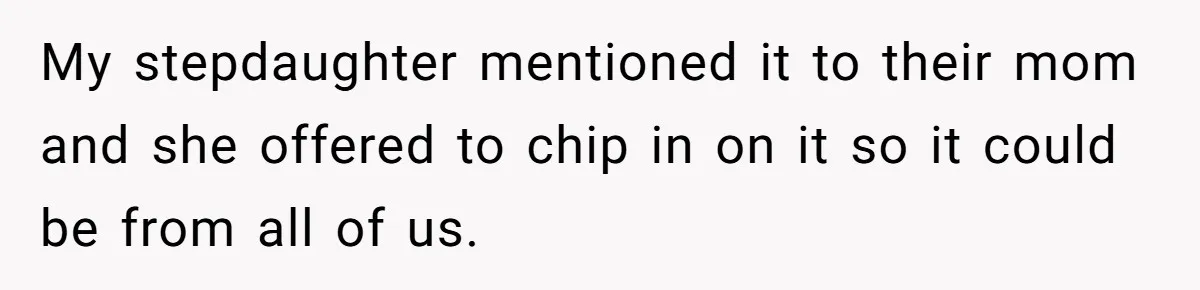 My stepdaughter mentioned it to their mom and she offered to chip in on it so it could be from all of us.