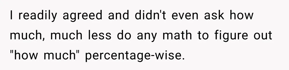 I readily agreed and didn't even ask how much, much less do any math to figure out "how much" percentage-wise.