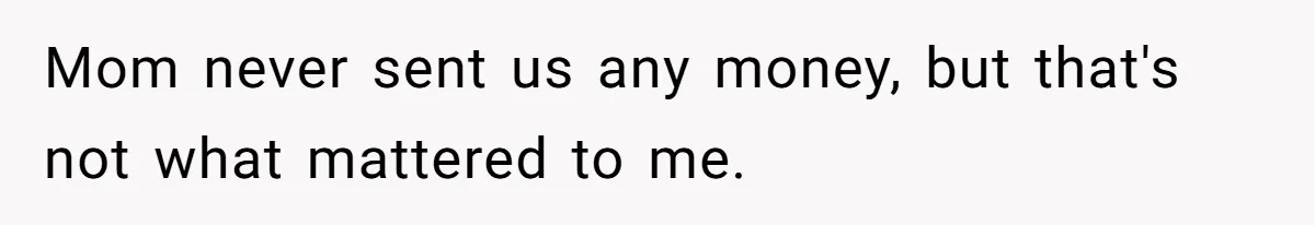 Mom never sent us any money, but that's not what mattered to me.