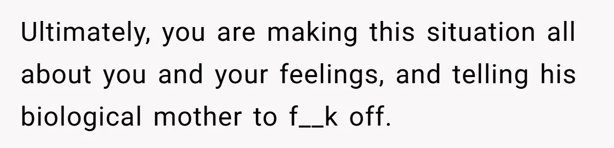 Ultimately, you are making this situation all about you and your feelings, and telling his biological mother to f__k off.
