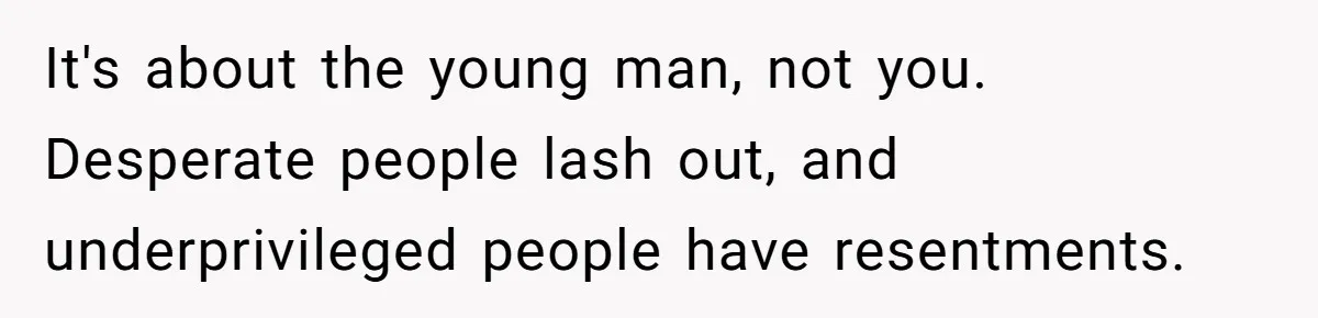 It's about the young man, not you. Desperate people lash out, and underprivileged people have resentments.