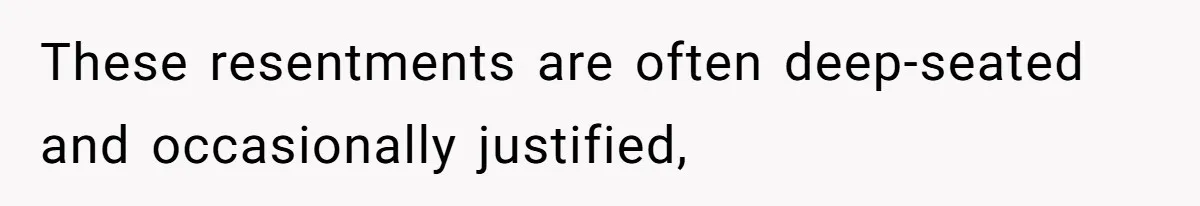 These resentments are often deep-seated and occasionally justified,