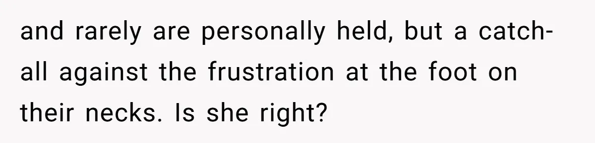 and rarely are personally held, but a catch-all against the frustration at the foot on their necks. Is she right?