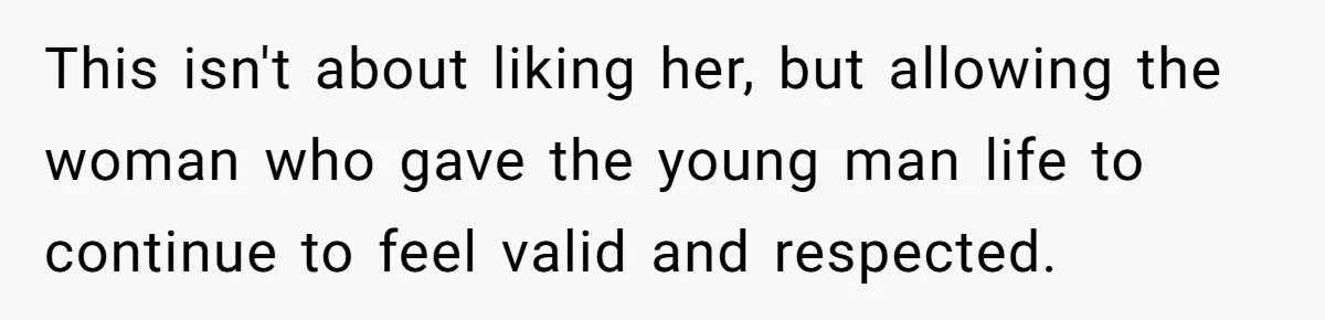 This isn't about liking her, but allowing the woman who gave the young man life to continue to feel valid and respected.