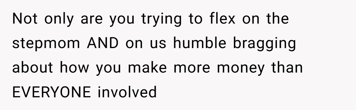 Not only are you trying to flex on the stepmom AND on us humble bragging about how you make more money than EVERYONE involved