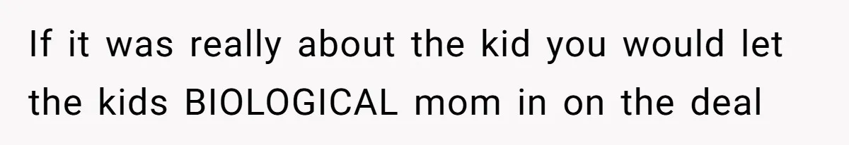 If it was really about the kid you would let the kids BIOLOGICAL mom in on the deal