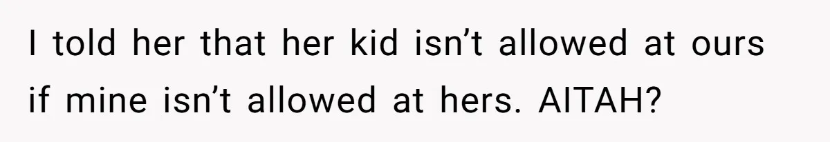 I told her that her kid isn’t allowed at ours if mine isn’t allowed at hers. AITAH?
