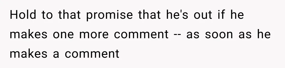 Hold to that promise that he's out if he makes one more comment -- as soon as he makes a comment