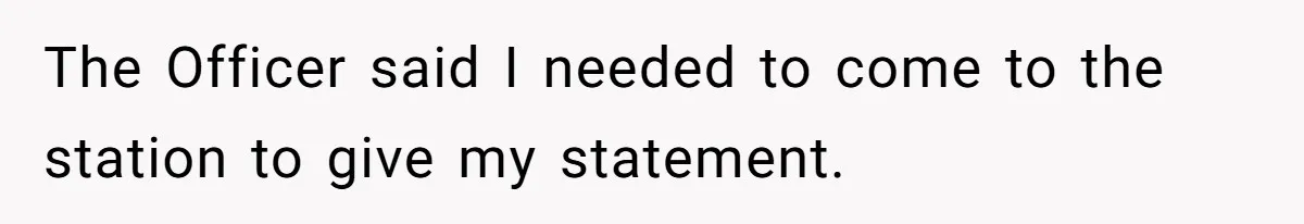 The Officer said I needed to come to the station to give my statement.