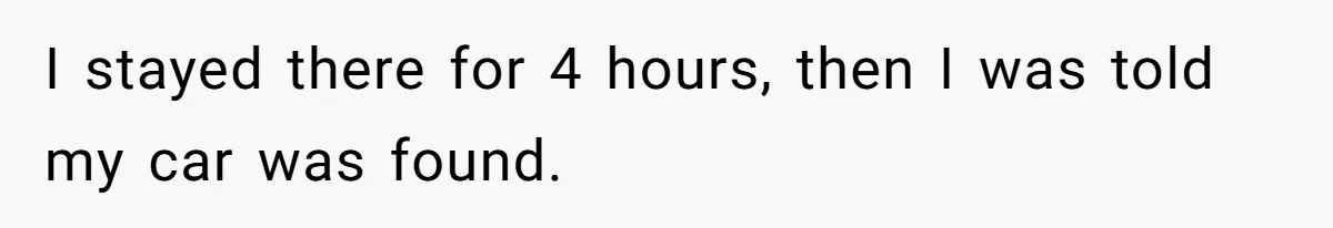 I stayed there for 4 hours, then I was told my car was found.
