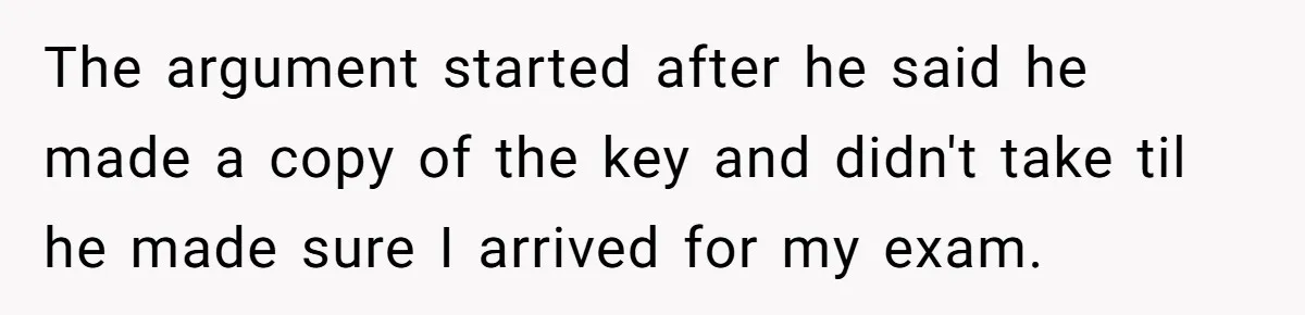 The argument started after he said he made a copy of the key and didn't take til he made sure I arrived for my exam.