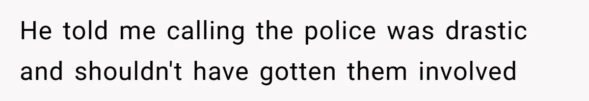 He told me calling the police was drastic and shouldn't have gotten them involved