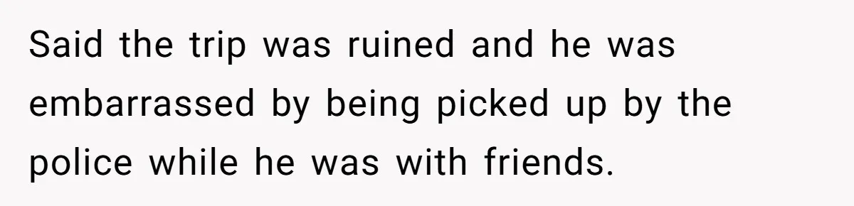 Said the trip was ruined and he was embarrassed by being picked up by the police while he was with friends.