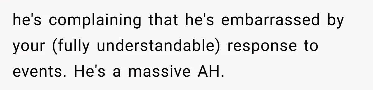he's complaining that he's embarrassed by your (fully understandable) response to events. He's a massive AH.