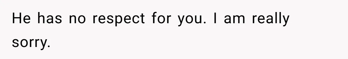 He has no respect for you. I am really sorry.