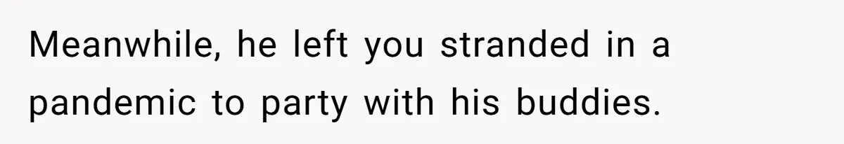 Meanwhile, he left you stranded in a pandemic to party with his buddies.